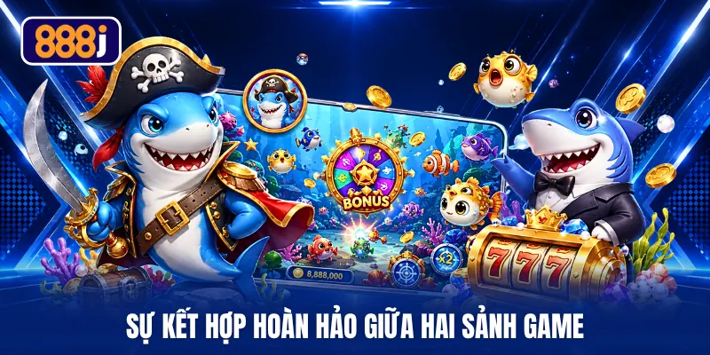 Sự kết hợp hoàn hảo giữa hai sảnh game